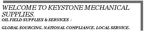 Text Box: WELCOME TO KEYSTONE MECHANICAL SUPPLIES.
OIL FIELD SUPPLIES & SERVICES  - 

GLOBAL SOURCING. NATIONAL COMPLIANCE. LOCAL SERVICE.